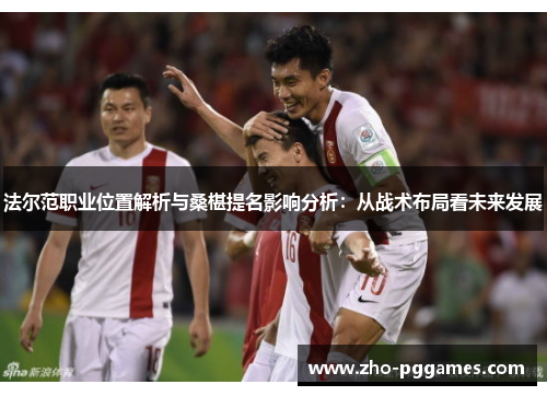 法尔范职业位置解析与桑椹提名影响分析：从战术布局看未来发展