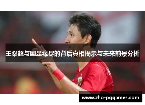 王燊超与国足缘尽的背后真相揭示与未来前景分析