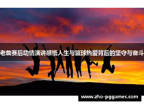 老詹赛后动情演讲感悟人生与篮球热爱背后的坚守与奋斗