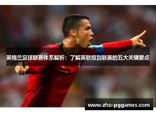 英格兰足球联赛体系解析:了解英联级别联赛的五大关键要点 英格兰足球联赛体系解析:了解英联级别联赛的五大关键要点