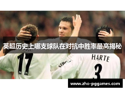 英超历史上哪支球队在对抗中胜率最高揭秘 英超历史上哪支球队在对抗中胜率最高揭秘