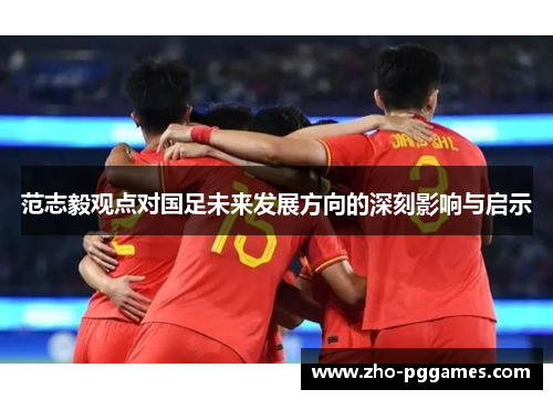 范志毅观点对国足未来发展方向的深刻影响与启示 范志毅观点对国足未来发展方向的深刻影响与启示