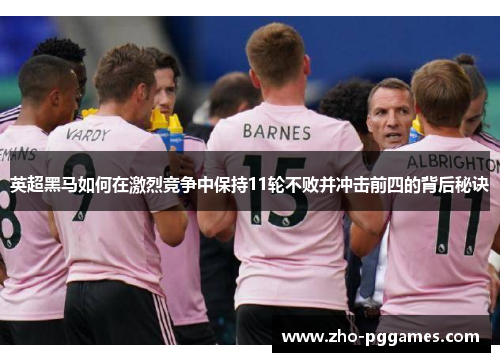 英超黑马如何在激烈竞争中保持11轮不败并冲击前四的背后秘诀 英超黑马如何在激烈竞争中保持11轮不败并冲击前四的背后秘诀