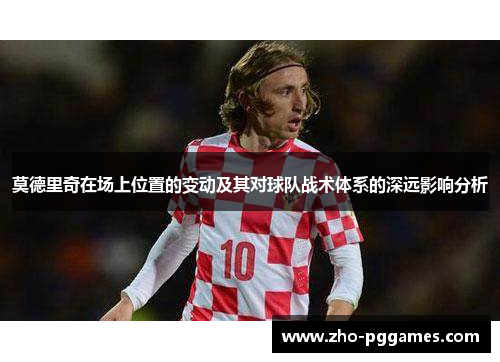 莫德里奇在场上位置的变动及其对球队战术体系的深远影响分析 莫德里奇在场上位置的变动及其对球队战术体系的深远影响分析