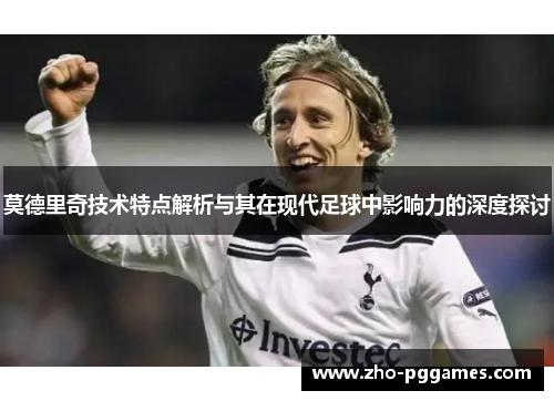 莫德里奇技术特点解析与其在现代足球中影响力的深度探讨 莫德里奇技术特点解析与其在现代足球中影响力的深度探讨