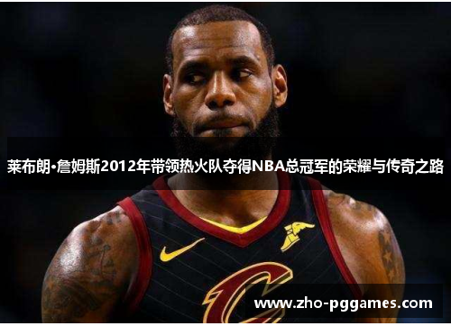 莱布朗·詹姆斯2012年带领热火队夺得NBA总冠军的荣耀与传奇之路 莱布朗·詹姆斯2012年带领热火队夺得NBA总冠军的荣耀与传奇之路