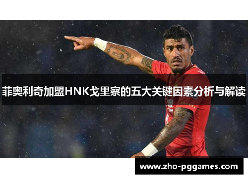 菲奥利奇加盟HNK戈里察的五大关键因素分析与解读 菲奥利奇加盟HNK戈里察的五大关键因素分析与解读