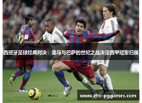 西班牙足球经典对决:皇马与巴萨的世纪之战决定西甲冠军归属 西班牙足球经典对决:皇马与巴萨的世纪之战决定西甲冠军归属