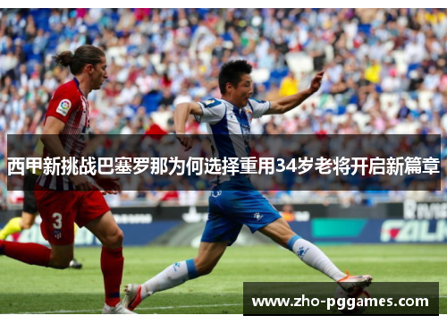 西甲新挑战巴塞罗那为何选择重用34岁老将开启新篇章 西甲新挑战巴塞罗那为何选择重用34岁老将开启新篇章
