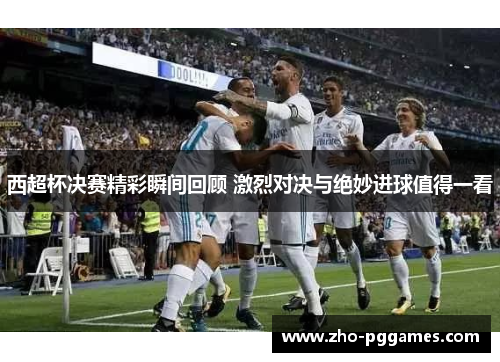 西超杯决赛精彩瞬间回顾 激烈对决与绝妙进球值得一看 西超杯决赛精彩瞬间回顾 激烈对决与绝妙进球值得一看