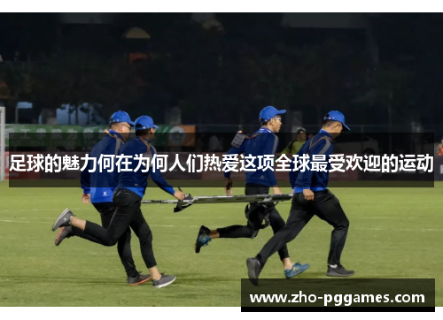 足球的魅力何在为何人们热爱这项全球最受欢迎的运动 足球的魅力何在为何人们热爱这项全球最受欢迎的运动