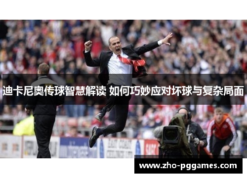 迪卡尼奥传球智慧解读 如何巧妙应对坏球与复杂局面 迪卡尼奥传球智慧解读 如何巧妙应对坏球与复杂局面