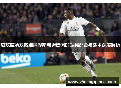 进攻威胁双核维尼修斯与姆巴佩的默契配合与战术深度解析