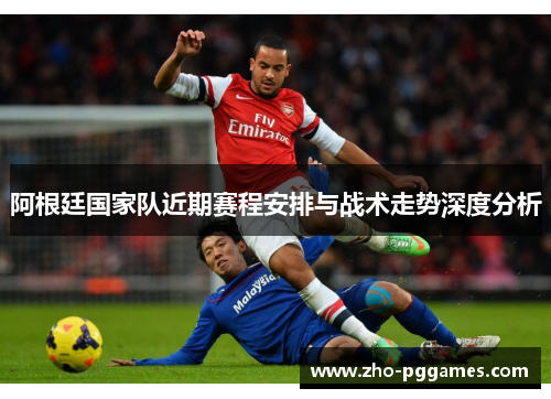 阿根廷国家队近期赛程安排与战术走势深度分析