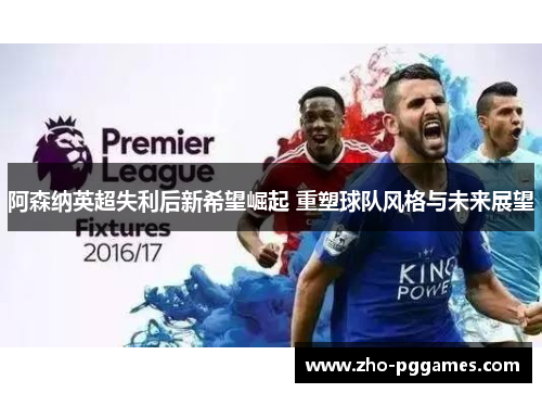 阿森纳英超失利后新希望崛起 重塑球队风格与未来展望 阿森纳英超失利后新希望崛起 重塑球队风格与未来展望