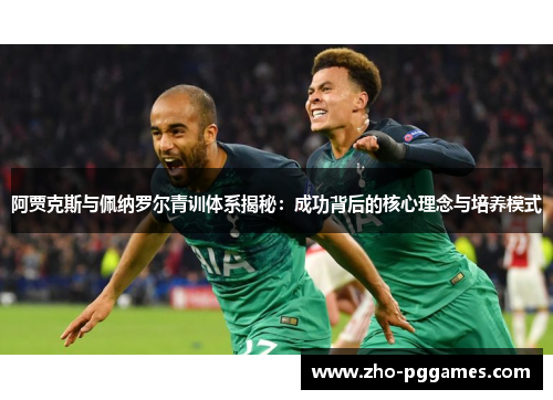 阿贾克斯与佩纳罗尔青训体系揭秘:成功背后的核心理念与培养模式 阿贾克斯与佩纳罗尔青训体系揭秘:成功背后的核心理念与培养模式