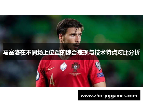 马塞洛在不同场上位置的综合表现与技术特点对比分析 马塞洛在不同场上位置的综合表现与技术特点对比分析
