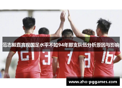 范志毅直言现国足水平不如94年那支队伍分析原因与影响 范志毅直言现国足水平不如94年那支队伍分析原因与影响