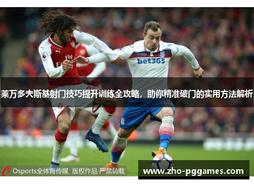 莱万多夫斯基射门技巧提升训练全攻略,助你精准破门的实用方法解析 莱万多夫斯基射门技巧提升训练全攻略,助你精准破门的实用方法解析