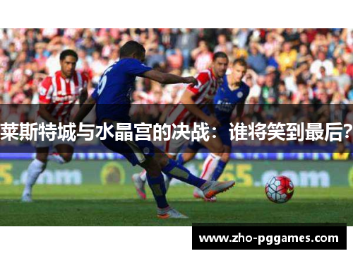 莱斯特城与水晶宫的决战：谁将笑到最后？