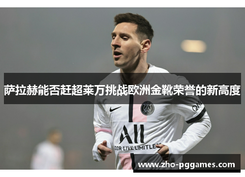 萨拉赫能否赶超莱万挑战欧洲金靴荣誉的新高度