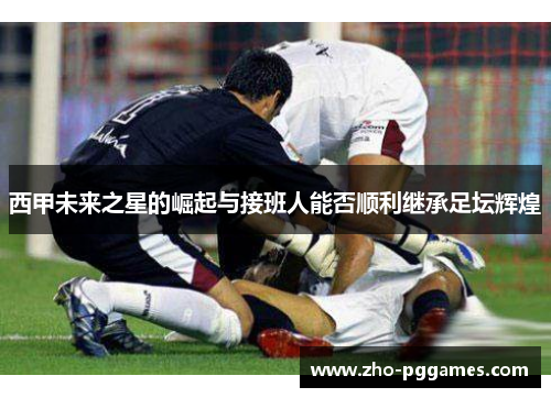 西甲未来之星的崛起与接班人能否顺利继承足坛辉煌
