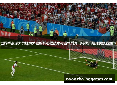 世界杯点球大战胜负关键解析心理技术与运气博弈门将决策与球员执行细节 世界杯点球大战胜负关键解析心理技术与运气博弈门将决策与球员执行细节
