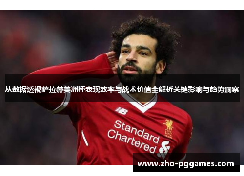 从数据透视萨拉赫美洲杯表现效率与战术价值全解析关键影响与趋势洞察 从数据透视萨拉赫美洲杯表现效率与战术价值全解析关键影响与趋势洞察