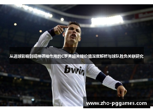 从进球影响到精神领袖作用的C罗英超关键价值深度解析与球队胜负关联研究