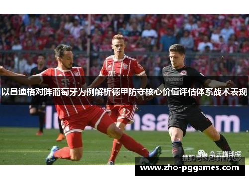 以吕迪格对阵葡萄牙为例解析德甲防守核心价值评估体系战术表现 以吕迪格对阵葡萄牙为例解析德甲防守核心价值评估体系战术表现