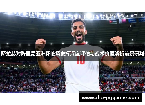 萨拉赫对阵里昂亚洲杯临场发挥深度评估与战术价值解析前景研判