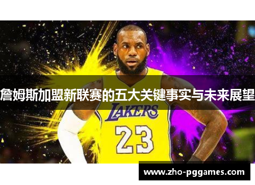詹姆斯加盟新联赛的五大关键事实与未来展望 詹姆斯加盟新联赛的五大关键事实与未来展望