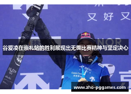 谷爱凌在崇礼站的胜利展现出无畏比赛精神与坚定决心