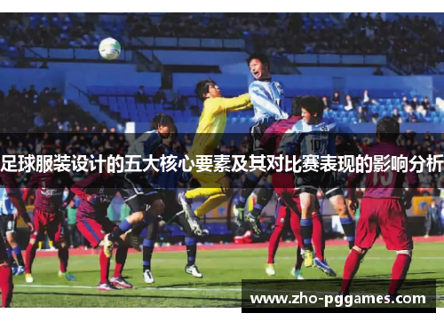 足球服装设计的五大核心要素及其对比赛表现的影响分析 足球服装设计的五大核心要素及其对比赛表现的影响分析