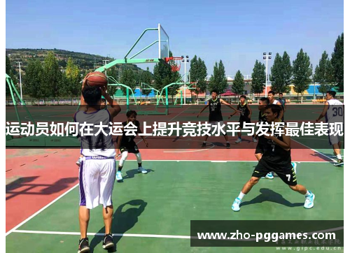运动员如何在大运会上提升竞技水平与发挥最佳表现 运动员如何在大运会上提升竞技水平与发挥最佳表现