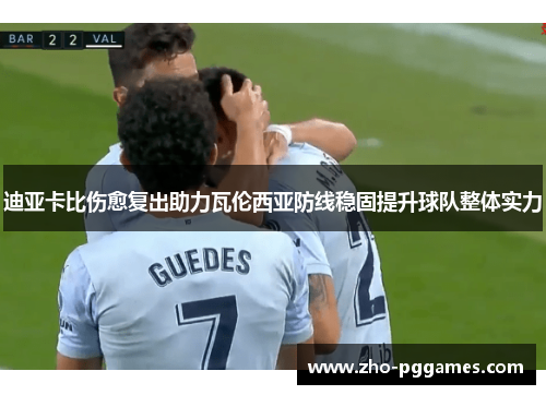 迪亚卡比伤愈复出助力瓦伦西亚防线稳固提升球队整体实力