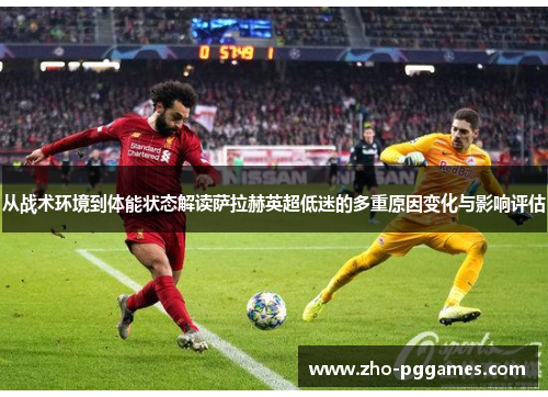 从战术环境到体能状态解读萨拉赫英超低迷的多重原因变化与影响评估 从战术环境到体能状态解读萨拉赫英超低迷的多重原因变化与影响评估