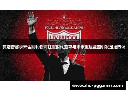 克洛普赛季末告别利物浦红军时代落幕与未来重建蓝图引发足坛热议 克洛普赛季末告别利物浦红军时代落幕与未来重建蓝图引发足坛热议