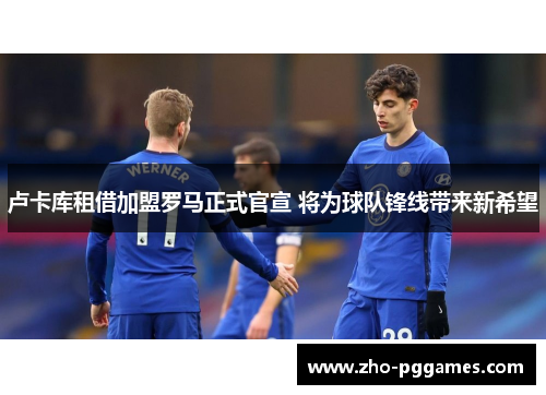 卢卡库租借加盟罗马正式官宣 将为球队锋线带来新希望