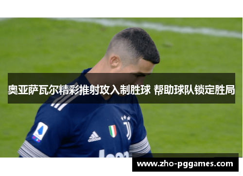 奥亚萨瓦尔精彩推射攻入制胜球 帮助球队锁定胜局 奥亚萨瓦尔精彩推射攻入制胜球 帮助球队锁定胜局