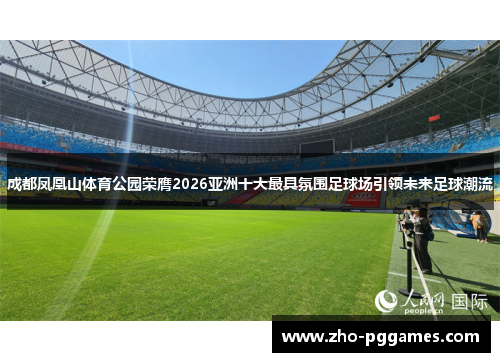 成都凤凰山体育公园荣膺2026亚洲十大最具氛围足球场引领未来足球潮流