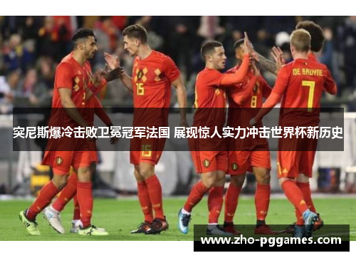 突尼斯爆冷击败卫冕冠军法国 展现惊人实力冲击世界杯新历史 突尼斯爆冷击败卫冕冠军法国 展现惊人实力冲击世界杯新历史