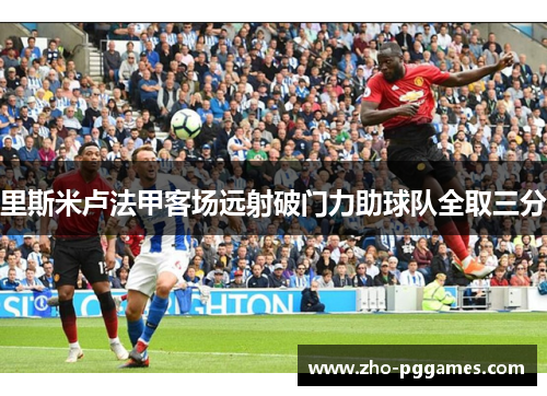 里斯米卢法甲客场远射破门力助球队全取三分 里斯米卢法甲客场远射破门力助球队全取三分