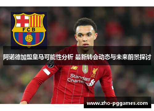 阿诺德加盟皇马可能性分析 最新转会动态与未来前景探讨 阿诺德加盟皇马可能性分析 最新转会动态与未来前景探讨