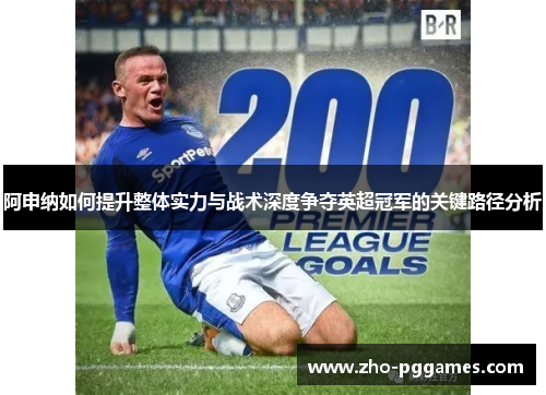 阿申纳如何提升整体实力与战术深度争夺英超冠军的关键路径分析 阿申纳如何提升整体实力与战术深度争夺英超冠军的关键路径分析