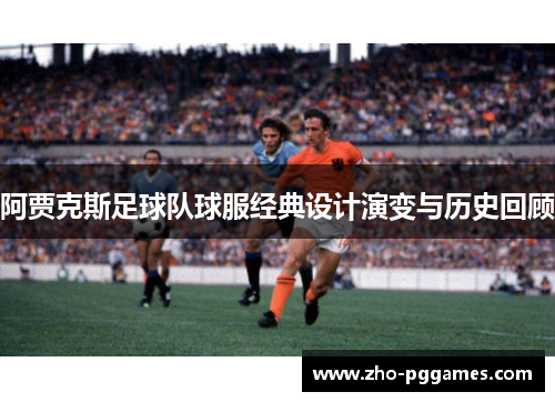 阿贾克斯足球队球服经典设计演变与历史回顾 阿贾克斯足球队球服经典设计演变与历史回顾
