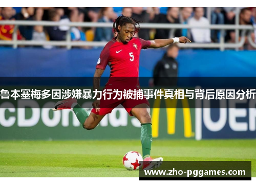 鲁本塞梅多因涉嫌暴力行为被捕事件真相与背后原因分析
