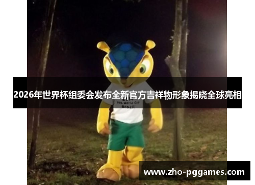 2026年世界杯组委会发布全新官方吉祥物形象揭晓全球亮相