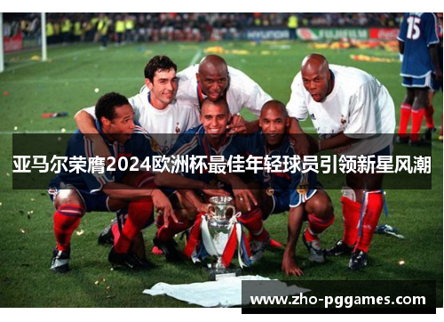亚马尔荣膺2024欧洲杯最佳年轻球员引领新星风潮