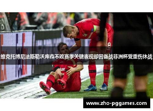 维克托博尼法斯勒沃库森不败赛季关键表现却因备战非洲杯受重伤休战